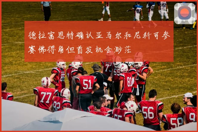 德拉富恩特确认亚马尔和尼科可参赛佛得角但首发机会渺茫