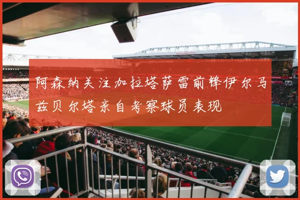 阿森纳关注加拉塔萨雷前锋伊尔马兹贝尔塔亲自考察球员表现