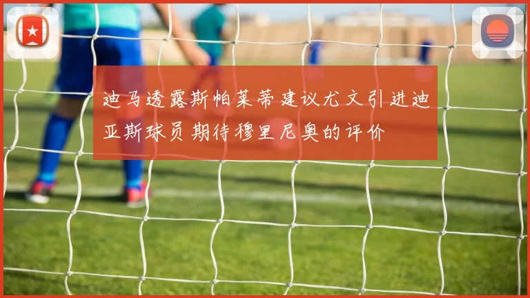 迪马透露斯帕莱蒂建议尤文引进迪亚斯球员期待穆里尼奥的评价