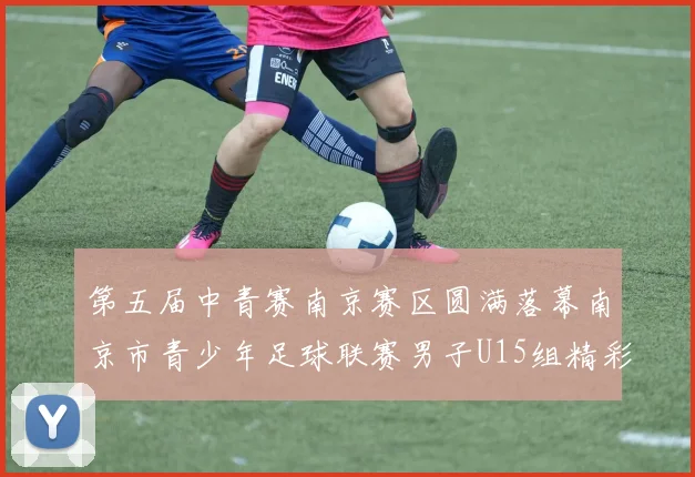 第五届中青赛南京赛区圆满落幕南京市青少年足球联赛男子U15组精彩回顾