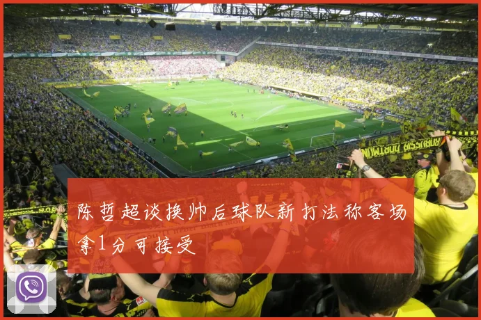 陈哲超谈换帅后球队新打法称客场拿1分可接受