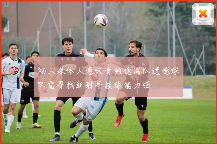 湖人媒体人感叹肯纳德离队遗憾球队需寻找新射手接球能力强