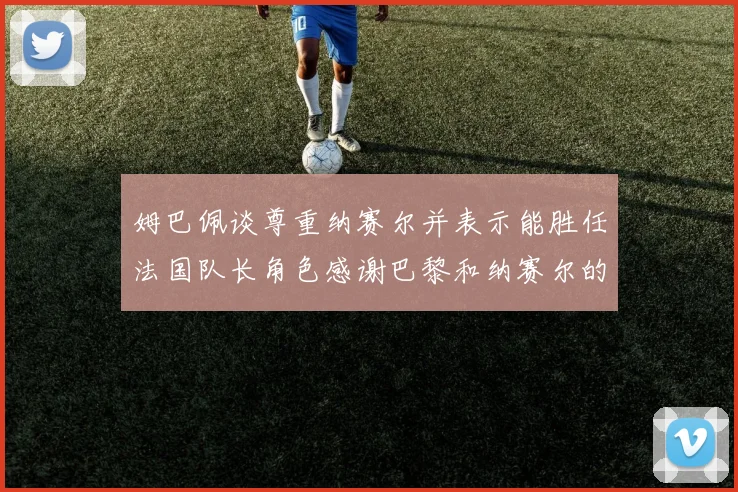 姆巴佩谈尊重纳赛尔并表示能胜任法国队长角色感谢巴黎和纳赛尔的支持