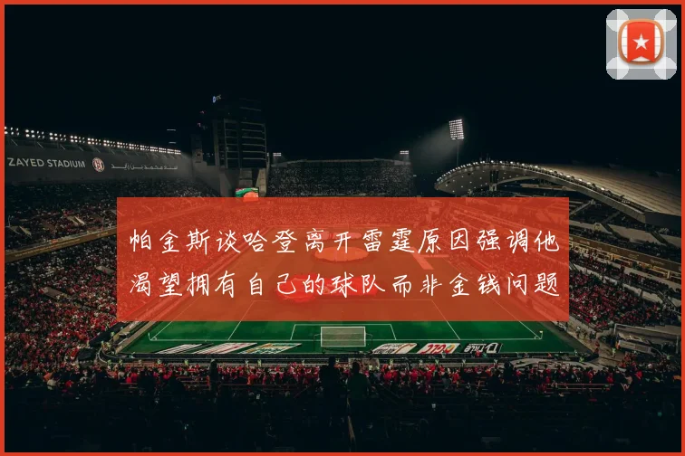 帕金斯谈哈登离开雷霆原因强调他渴望拥有自己的球队而非金钱问题