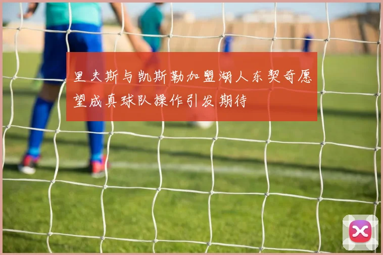 里夫斯与凯斯勒加盟湖人东契奇愿望成真球队操作引发期待