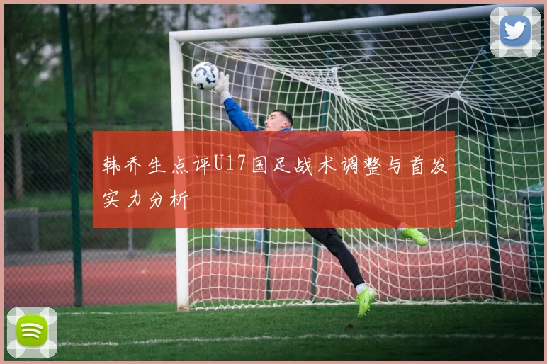 韩乔生点评U17国足战术调整与首发实力分析