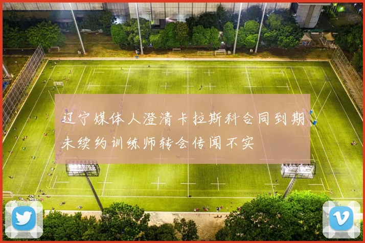 辽宁媒体人澄清卡拉斯科合同到期未续约训练师转会传闻不实