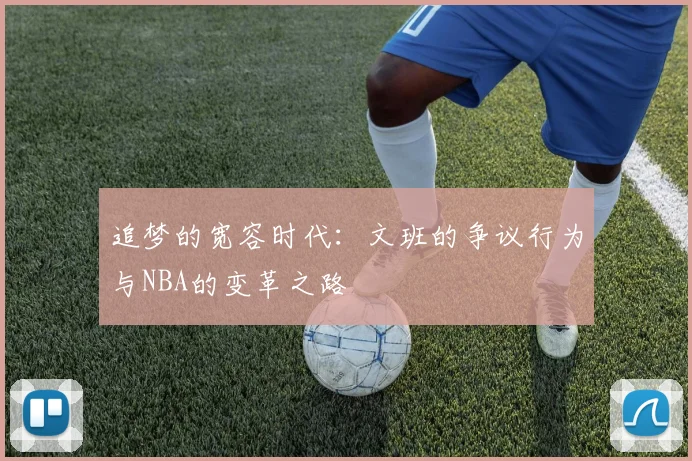 追梦的宽容时代：文班的争议行为与NBA的变革之路