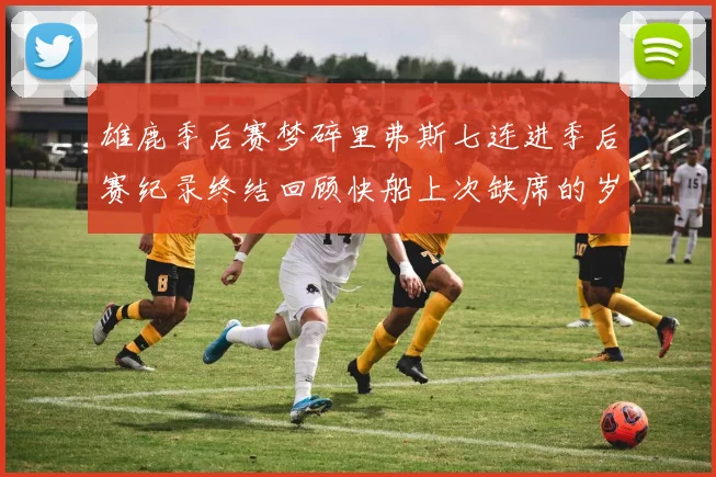 雄鹿季后赛梦碎里弗斯七连进季后赛纪录终结回顾快船上次缺席的岁月