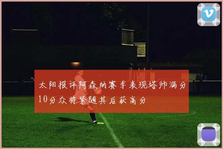 太阳报评阿森纳赛季表现塔帅满分10分众将紧随其后获高分