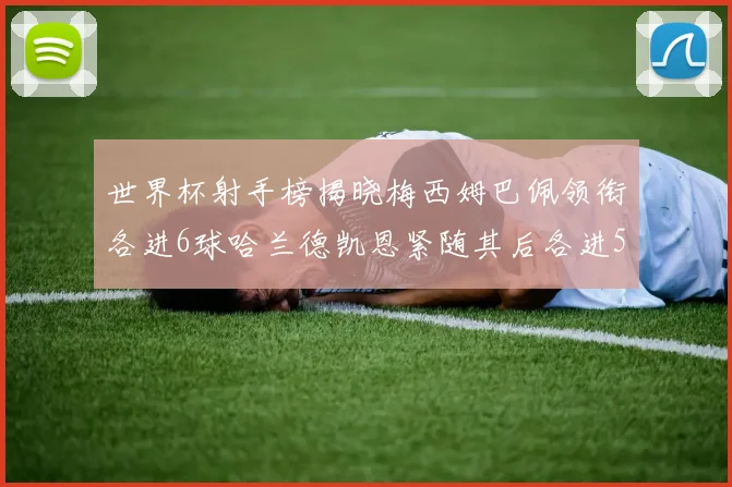 世界杯射手榜揭晓梅西姆巴佩领衔各进6球哈兰德凯恩紧随其后各进5球