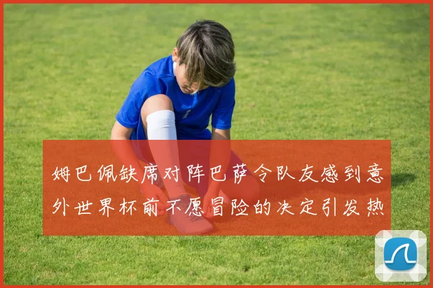 姆巴佩缺席对阵巴萨令队友感到意外世界杯前不愿冒险的决定引发热议