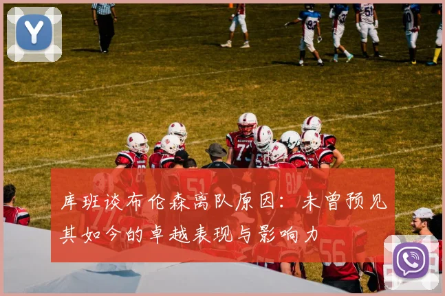 库班谈布伦森离队原因：未曾预见其如今的卓越表现与影响力