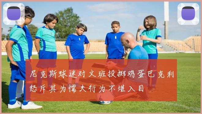 尼克斯球迷对文班投掷鸡蛋巴克利怒斥其为懦夫行为不堪入目