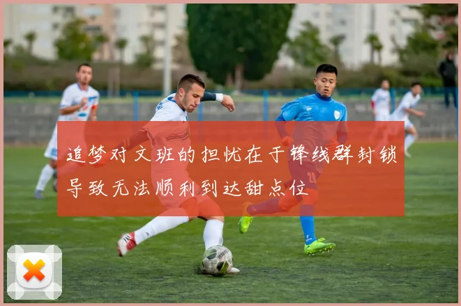 追梦对文班的担忧在于锋线群封锁导致无法顺利到达甜点位