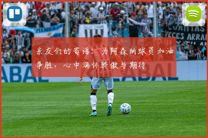 亲友们的寄语：为阿森纳球员加油争胜，心中满怀骄傲与期待