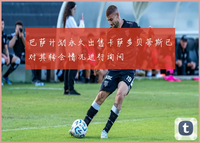 巴萨计划永久出售卡萨多贝蒂斯已对其转会情况进行询问