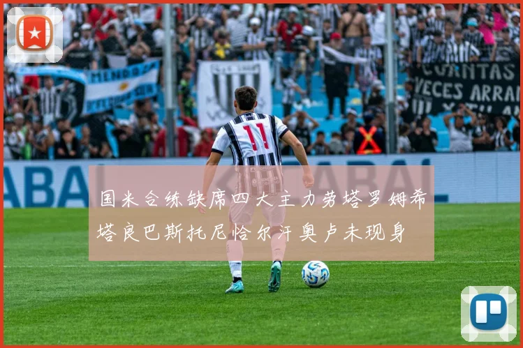 国米合练缺席四大主力劳塔罗姆希塔良巴斯托尼恰尔汗奥卢未现身