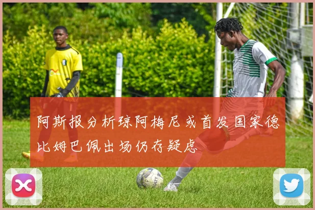 阿斯报分析琼阿梅尼或首发国家德比姆巴佩出场仍存疑虑