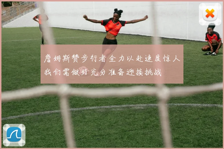 詹姆斯赞步行者全力以赴速度惊人我们需做好充分准备迎接挑战