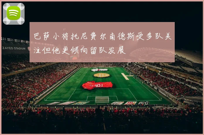 巴萨小将托尼费尔南德斯受多队关注但他更倾向留队发展