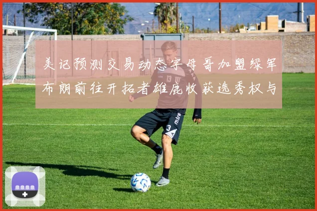 美记预测交易动态字母哥加盟绿军布朗前往开拓者雄鹿收获选秀权与年轻球员