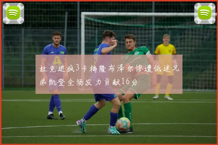 杜克进疯3卡梅隆布泽尔惨遭低迷兄弟凯登全场发力贡献16分