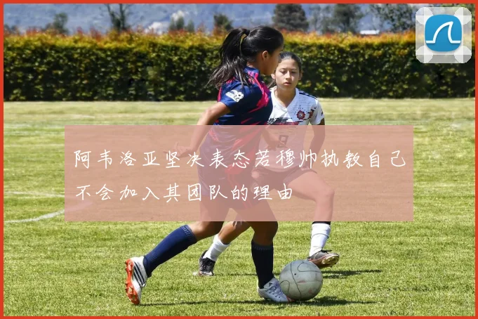 阿韦洛亚坚决表态若穆帅执教自己不会加入其团队的理由