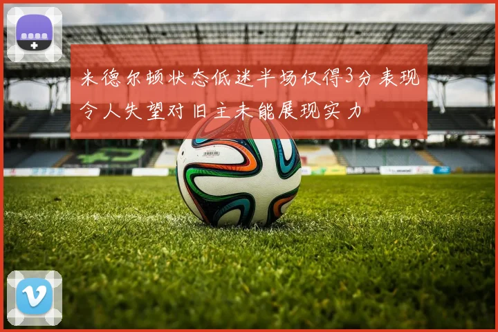 米德尔顿状态低迷半场仅得3分表现令人失望对旧主未能展现实力
