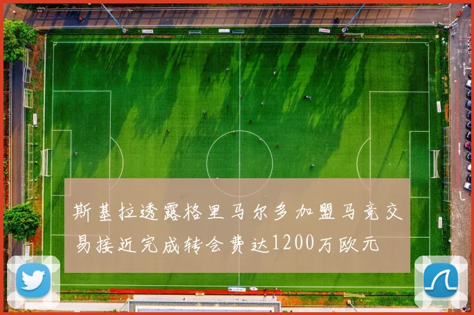 斯基拉透露格里马尔多加盟马竞交易接近完成转会费达1200万欧元