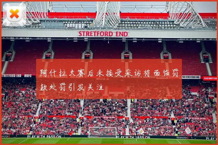 阿什拉夫赛后未接受采访将面临罚款处罚引发关注